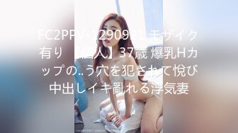 FC2PPV-1290921 モザイク有り 【個人】37歳 爆乳Hカップの..う穴を犯されて悅び中出しイキ亂れる浮気妻