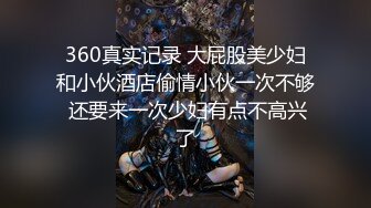 360真实记录 大屁股美少妇和小伙酒店偷情小伙一次不够 还要来一次少妇有点不高兴了