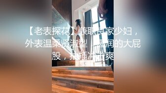 【老表探花】兼职良家少妇，外表温柔贤淑型，圆润的大屁股，抽插冲击爽