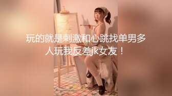 玩的就是刺激和心跳找单男多人玩我反差jk女友！