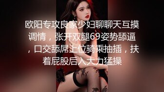 欧阳专攻良家少妇聊聊天互摸调情，张开双腿69姿势舔逼，口交舔屌上位骑乘抽插，扶着屁股后入大力猛操