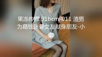 果冻传媒 91bcm-011 渣男为藉钱迷晕女友献身朋友-小七