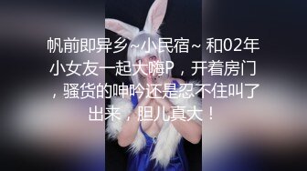 帆前即异乡~小民宿~ 和02年小女友一起大嗨P，开着房门，骚货的呻吟还是忍不住叫了出来，胆儿真大！