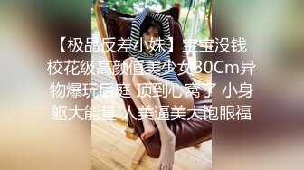 【极品反差小妹】宝宝没钱 校花级高颜值美少女30Cm异物爆玩后庭 顶到心窝了 小身躯大能量 人美逼美大饱眼福