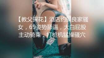 【教父探花】酒店约操良家骚女，69姿势舔逼，大白屁股主动骑乘，打桩机猛操骚穴