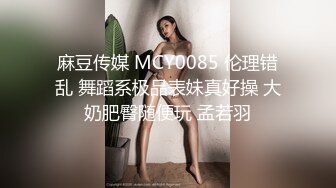 麻豆传媒 MCY0085 伦理错乱 舞蹈系极品表妹真好操 大奶肥臀随便玩 孟若羽