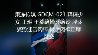 果冻传媒 GDCM-021 拜精少女 王玥 干爹给操又给钞 淫荡姿势迎击肉棒 极上肉欲淫靡性交