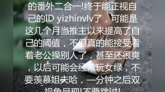 姐说第四十—期+数不清多少的番外二合一!终于能正视自己的ID yizhinvlv了，可能是这几个月当推主以来提高了自己的阈值，不但真的能接受看着老公操别人了，甚至还很爽，以后可能会经常玩女绿，不要羡慕姐夫哈，—分钟之后双视角呈现!不要跳过!