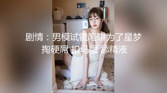 剧情：男模试镜陷阱为了星梦 掏硬屌 扣马眼 舔精液