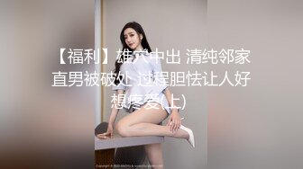 【福利】雄穴中出 清纯邻家直男被破处 过程胆怯让人好想疼爱(上) 