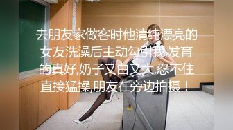 去朋友家做客时他清纯漂亮的女友洗澡后主动勾引我,发育的真好,奶子又白又大,忍不住直接猛操,朋友在旁边拍摄！