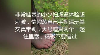 非常哇塞的小少妇虐逼体验超刺激，情趣装自己手掏逼玩拳交真带劲，大号道具两个一起往里塞，精彩不要错过