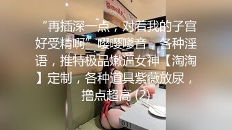 “再插深一点，对着我的子宫好受精啊”嘤嘤嗲音，各种淫语，推特极品嫩逼女神【淘淘】定制，各种道具紫薇放尿，撸点超高 (2)