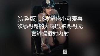 [完整版] 18岁鲜肉小可爱喜欢舔哥哥的大鸡巴,被哥哥无套骑操插射内射