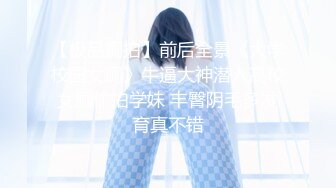 【极品厕拍】前后全景《大学校园女厕》牛逼大神潜入高校女厕偷拍学妹 丰臀阴毛多发育真不错