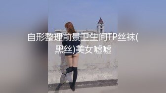 自形整理前景卫生间TP丝袜(黑丝)美女嘘嘘