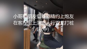 小哥和朋友借着酒精约上炮友在客厅里上演三人行双龙打桩玩(中) 