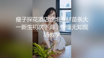 瘦子探花酒店约炮身材苗条大一新生初次下海，懵懂无知现场教学