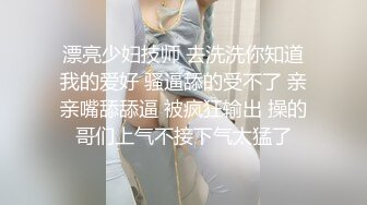 漂亮少妇技师 去洗洗你知道我的爱好 骚逼舔的受不了 亲亲嘴舔舔逼 被疯狂输出 操的哥们上气不接下气太猛了