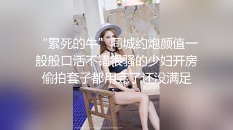 “累死的牛”同城约炮颜值一般般口活不错很骚的少妇开房偷拍套子都用完了还没满足