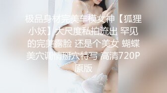 极品身材完美车模女神【狐狸小妖】大尺度私拍流出 罕见的完美露脸 还是个美女 蝴蝶美穴调情掰穴特写 高清720P原版