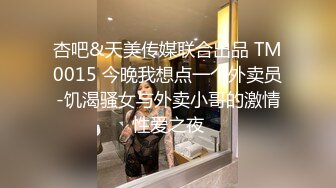 杏吧&天美传媒联合出品 TM0015 今晚我想点一个外卖员-饥渴骚女与外卖小哥的激情性爱之夜