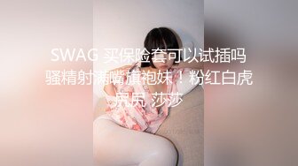 SWAG 买保险套可以试插吗骚精射满嘴旗袍妹！粉红白虎尻尻 莎莎