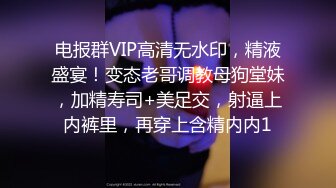 电报群VIP高清无水印，精液盛宴！变态老哥调教母狗堂妹，加精寿司+美足交，射逼上内裤里，再穿上含精内内1