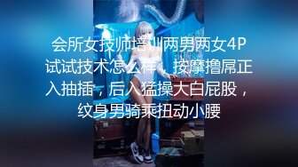 会所女技师培训两男两女4P试试技术怎么样，按摩撸屌正入抽插，后入猛操大白屁股，纹身男骑乘扭动小腰