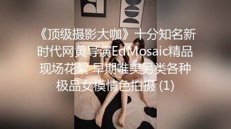 《顶级摄影大咖》十分知名新时代网黄导演EdMosaic精品现场花絮 早期唯美另类各种极品女模情色拍摄 (1)