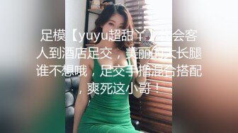 足模【yuyu超甜丫】约会客人到酒店足交，美丽的大长腿谁不想哦，足交手撸混合搭配，爽死这小哥！