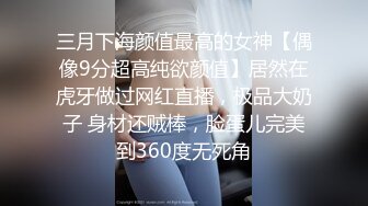 三月下海颜值最高的女神【偶像9分超高纯欲颜值】居然在虎牙做过网红直播，极品大奶子 身材还贼棒，脸蛋儿完美到360度无死角