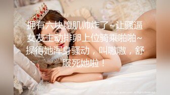 拥有六块腹肌帅炸了~让骚逼女友主动排卵上位骑乘啪啪~操得她浑身骚动，叫嗷嗷，舒服死她啦！