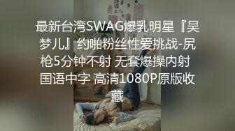 最新台湾SWAG爆乳明星『吴梦儿』约啪粉丝性爱挑战-尻枪5分钟不射 无套爆操内射 国语中字 高清1080P原版收藏