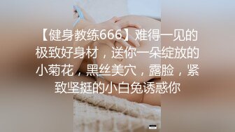 【健身教练666】难得一见的极致好身材，送你一朵绽放的小菊花，黑丝美穴，露脸，紧致坚挺的小白兔诱惑你