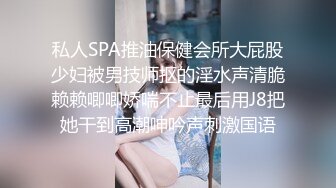 私人SPA推油保健会所大屁股少妇被男技师抠的淫水声清脆赖赖唧唧娇喘不止最后用J8把她干到高潮呻吟声刺激国语