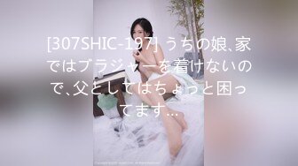 [307SHIC-197] うちの娘､家ではブラジャーを着けないので､父としてはちょっと困ってます…