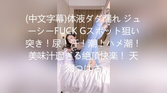 (中文字幕)体液ダダ漏れ ジューシーFUCK Gスポット狙い突き！尿！汗！潮！ハメ潮！美味汁過ぎる絶頂快楽！ 天海つばさ