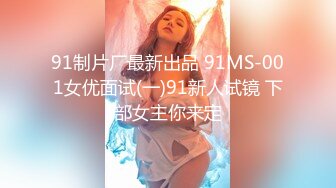 91制片厂最新出品 91MS-001女优面试(一)91新人试镜 下部女主你来定