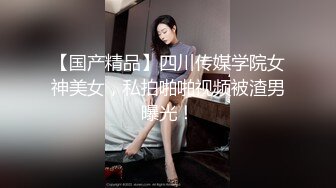 【国产精品】四川传媒学院女神美女，私拍啪啪视频被渣男曝光！