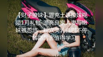 【财子撩妹】冒充土豪撩妹视频1月礼包-漂亮良家人妻与嫩妹被忽悠，粉穴美乳自慰不停，套路厉害值得学习