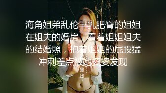 海角姐弟乱伦丰乳肥臀的姐姐在姐夫的婚房，看着姐姐姐夫的结婚照，抱着姐姐的屁股猛冲刺差点被她婆婆发现