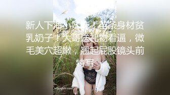 新人下海小妹妹！苗条身材贫乳奶子！大哥送礼物看逼，微毛美穴超嫩，翘起屁股镜头前特写