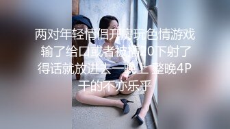 两对年轻情侣开房玩色情游戏 输了给口或者被插20下射了得话就放进去一晚上 整晚4P干的不亦乐乎