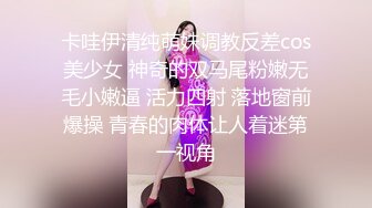 卡哇伊清纯萌妹调教反差cos美少女 神奇的双马尾粉嫩无毛小嫩逼 活力四射 落地窗前爆操 青春的肉体让人着迷第一视角