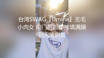 台湾SWAG『Umina』无毛小肉女 前门后面都被填满操到无法自拔