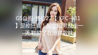 GS自购-售价22【 KFC-431 】足控狂喜！靓女和男友走一天.鞋脱了在地铁散味