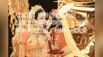 【紫蛋】推特四十万粉丝，极品美女窗前夜间啪啪，一场酣畅淋漓的性爱，粉嫩一线天美穴！2