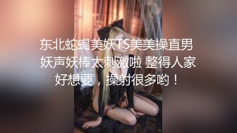 东北蛇蝎美妖TS美美操直男 妖声妖棒太刺激啦 整得人家好想要，操射很多哟！