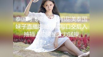 泰国阿飞高颜值长相甜美泰国妹子直播啪啪，特写口交后入抽插上位骑坐大力猛操